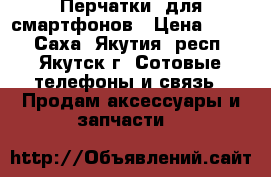 Перчатки  для смартфонов › Цена ­ 400 - Саха (Якутия) респ., Якутск г. Сотовые телефоны и связь » Продам аксессуары и запчасти   